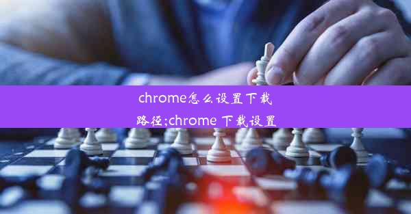 chrome怎么设置下载路径;chrome 下载设置