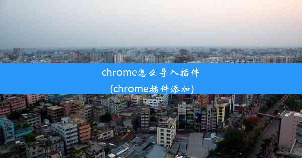 chrome怎么导入插件(chrome插件添加)