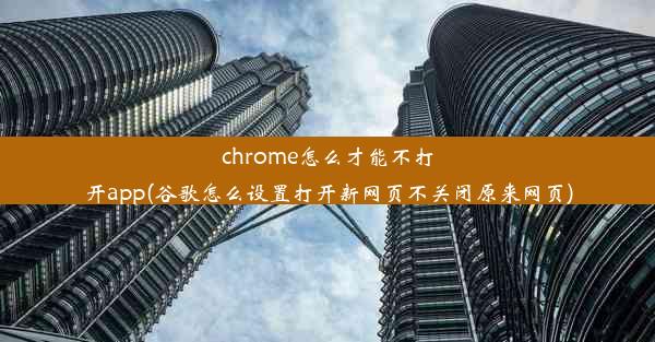 chrome怎么才能不打开app(谷歌怎么设置打开新网页不关闭原来网页)