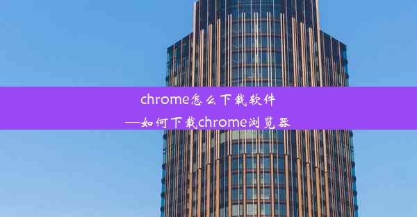 chrome怎么下载软件—如何下载chrome浏览器