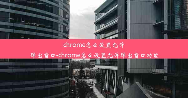 chrome怎么设置允许弹出窗口-chrome怎么设置允许弹出窗口功能