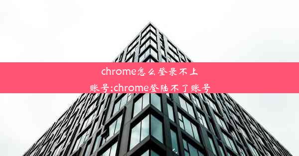 chrome怎么登录不上账号;chrome登陆不了账号