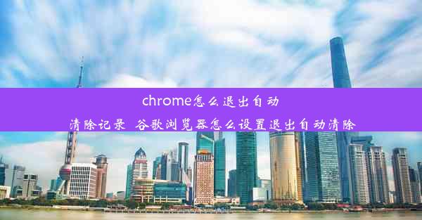 chrome怎么退出自动清除记录_谷歌浏览器怎么设置退出自动清除