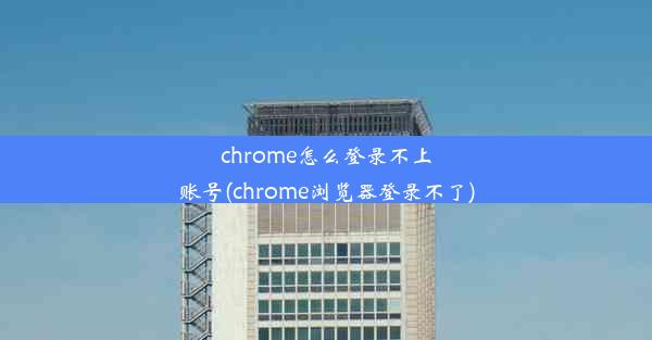 chrome怎么登录不上账号(chrome浏览器登录不了)