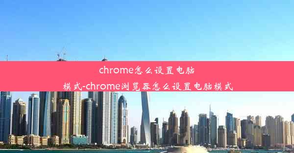 chrome怎么设置电脑模式-chrome浏览器怎么设置电脑模式