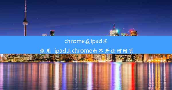 chrome在ipad不能用_ipad上chrome打不开任何网页