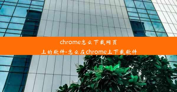 chrome怎么下载网页上的软件-怎么在chrome上下载软件