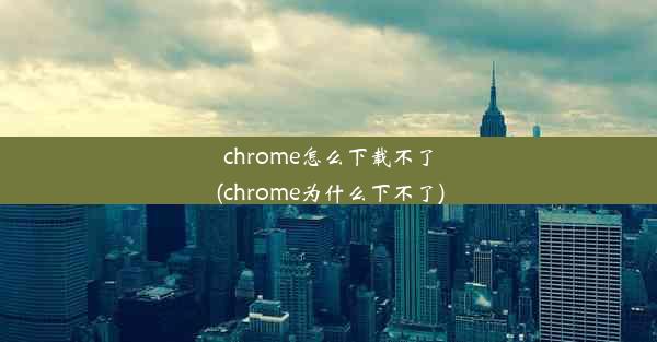 chrome怎么下载不了(chrome为什么下不了)