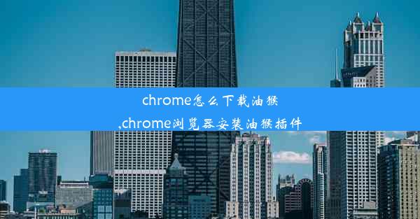 chrome怎么下载油猴,chrome浏览器安装油猴插件