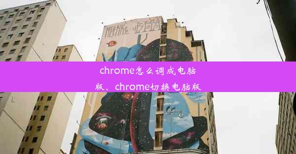 chrome怎么调成电脑版、chrome切换电脑版