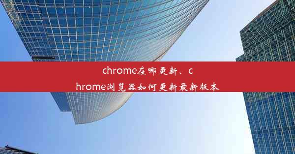 chrome在哪更新、chrome浏览器如何更新最新版本