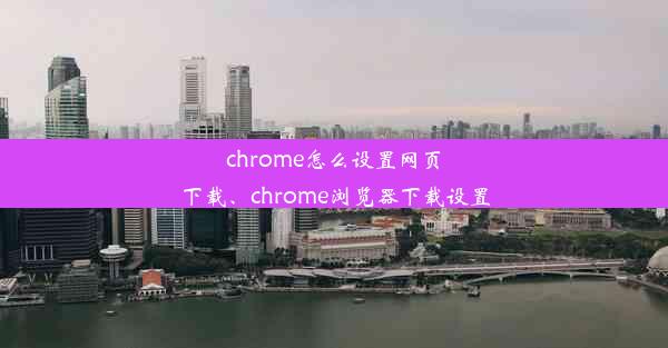 chrome怎么设置网页下载、chrome浏览器下载设置