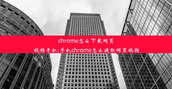 chrome怎么下载网页视频手机;手机chrome怎么提取网页视频