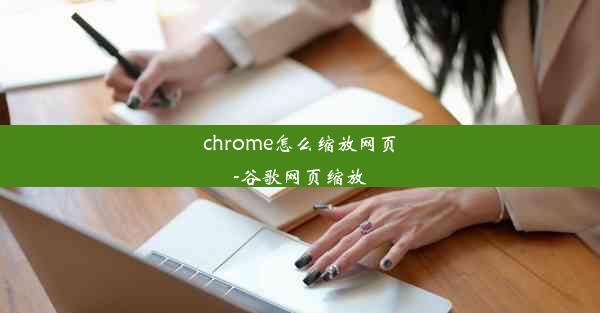 chrome怎么缩放网页-谷歌网页缩放