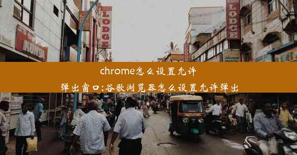 chrome怎么设置允许弹出窗口;谷歌浏览器怎么设置允许弹出