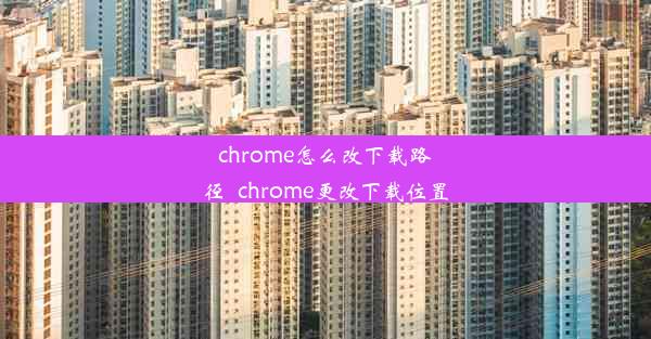 chrome怎么改下载路径_chrome更改下载位置