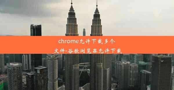 chrome允许下载多个文件-谷歌浏览器允许下载