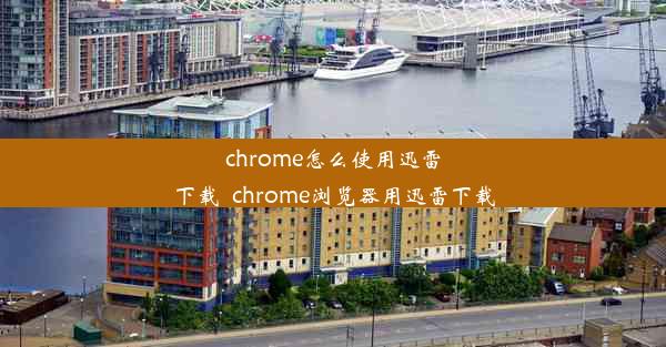 chrome怎么使用迅雷下载_chrome浏览器用迅雷下载