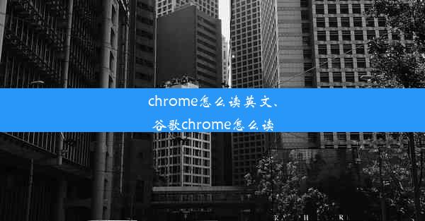 chrome怎么读英文、谷歌chrome怎么读