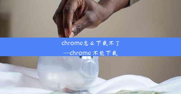 chrome怎么下载不了—chrome 不能下载