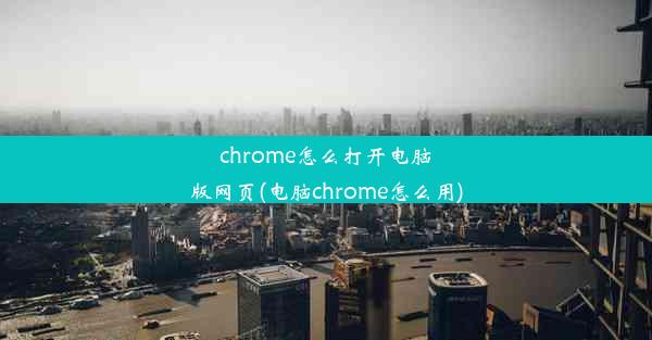 chrome怎么打开电脑版网页(电脑chrome怎么用)