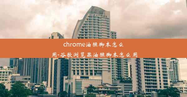 chrome油猴脚本怎么用-谷歌浏览器油猴脚本怎么用