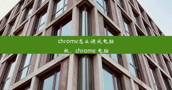 chrome怎么调成电脑版、chrome 电脑