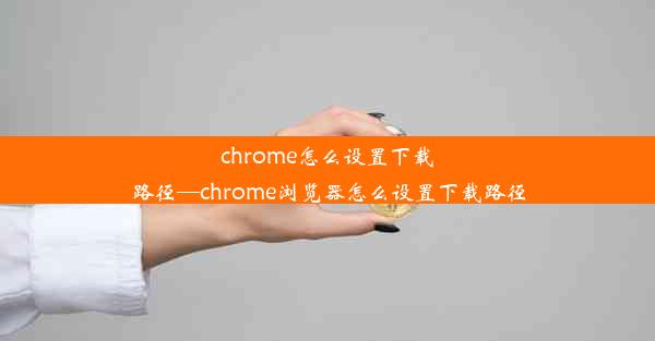 chrome怎么设置下载路径—chrome浏览器怎么设置下载路径