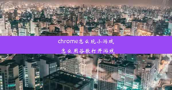 chrome怎么玩小游戏_怎么用谷歌打开游戏