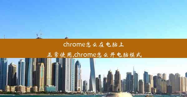 chrome怎么在电脑上正常使用,chrome怎么开电脑模式