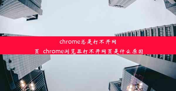 chrome总是打不开网页_chrome浏览器打不开网页是什么原因