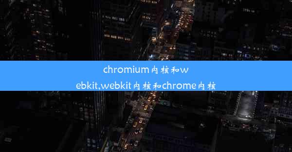 chromium内核和webkit,webkit内核和chrome内核