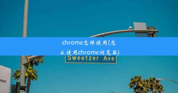 chrome怎样使用(怎么使用chrome浏览器)