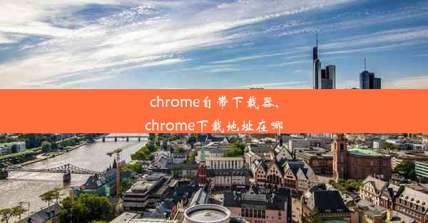 chrome自带下载器,chrome下载地址在哪