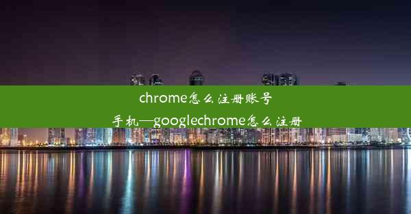 chrome怎么注册账号手机—googlechrome怎么注册