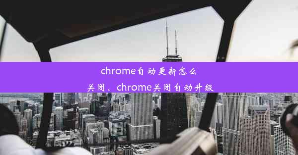 chrome自动更新怎么关闭、chrome关闭自动升级