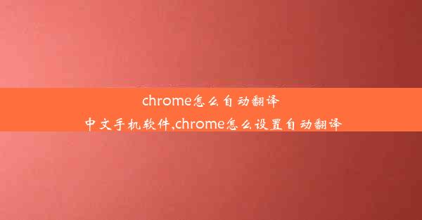 chrome怎么自动翻译中文手机软件,chrome怎么设置自动翻译