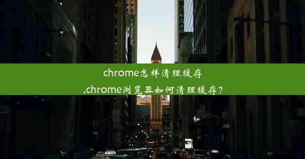 chrome怎样清理缓存,chrome浏览器如何清理缓存？