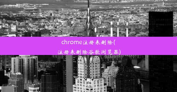 chrome注册表删除(注册表删除谷歌浏览器)