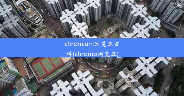 chromium浏览器百科(chromo浏览器)