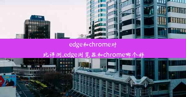 edge和chrome对比评测,edge浏览器和chrome哪个好