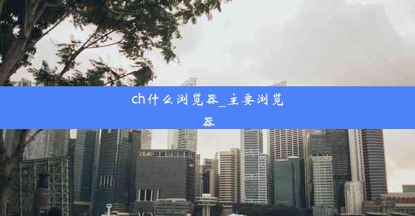 ch什么浏览器_主要浏览器