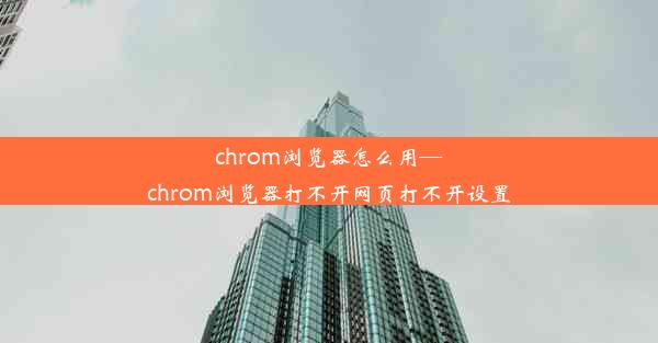 chrom浏览器怎么用—chrom浏览器打不开网页打不开设置