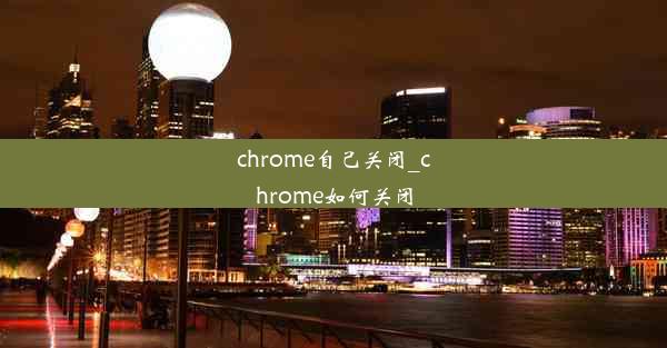 chrome自己关闭_chrome如何关闭