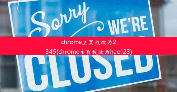 chrome主页被改为2345(chrome主页被改为hao123)