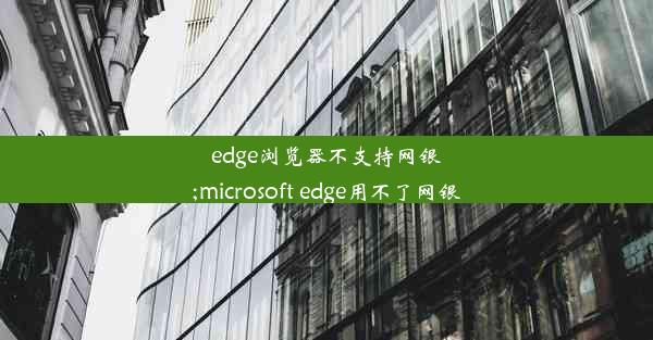 edge浏览器不支持网银;microsoft edge用不了网银