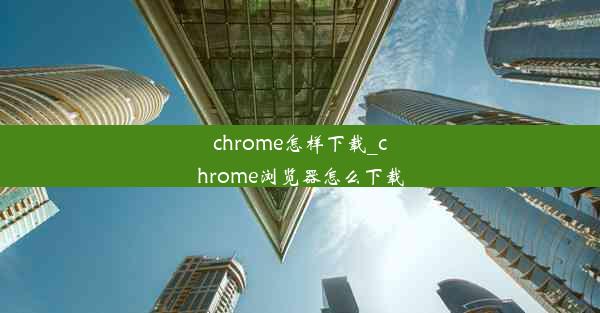 chrome怎样下载_chrome浏览器怎么下载