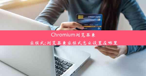 Chromium浏览器兼容模式;浏览器兼容模式怎么设置在哪里