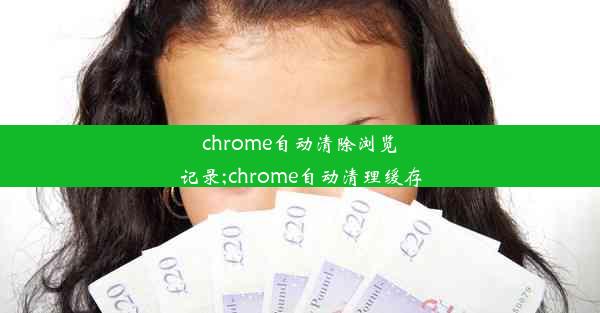 chrome自动清除浏览记录;chrome自动清理缓存