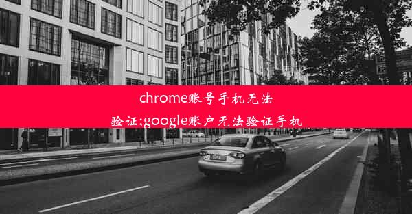 chrome账号手机无法验证;google账户无法验证手机